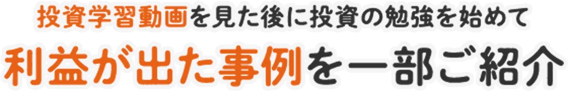 投資学習動画を見た後に投資の勉強を始めて利益が出た事例を一部ご紹介