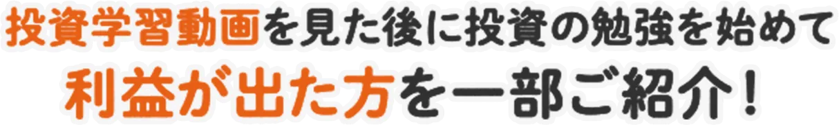 投資学習動画を見た後に投資の勉強を始めて利益が出た方を一部ご紹介！