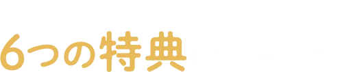 さらに 6つの特典をプレゼント！