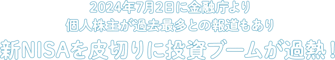 2024年7月2日に金融庁より個人株主が過去最多との報道もあり新NISAを皮切りに投資ブームが過熱！