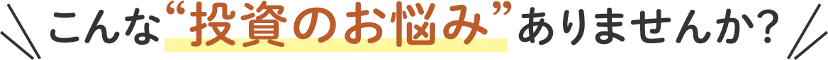 こんな“投資のお悩み”ありませんか？