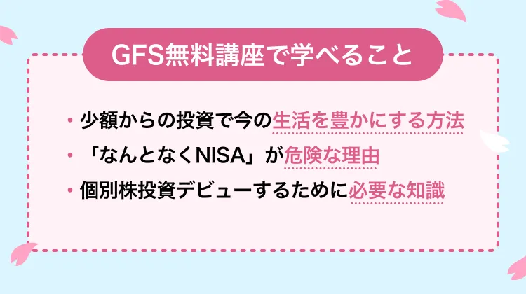 GFS無料講座で学べること 少額からの投資で今の生活を豊かにする方法 「なんとなくNISA」が危険な理由 個別株投資デビューするために必要な知識