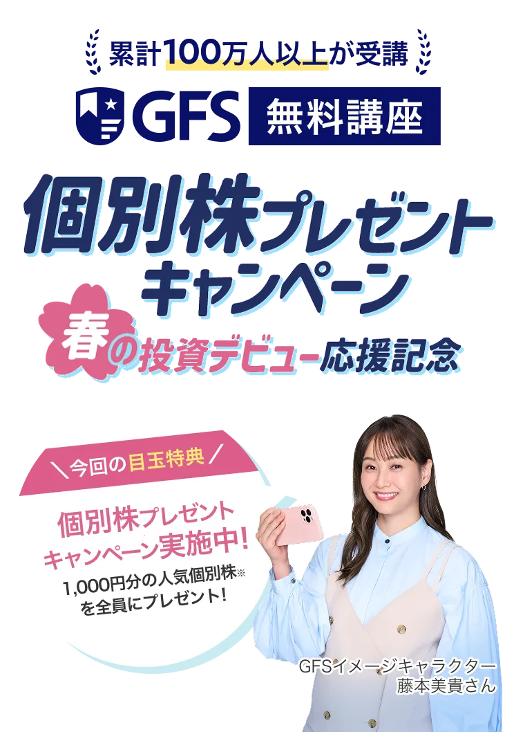 累計100万人以上が受講 GFS 無料講座 個別株プレゼント キャンペーン 春の投資デビュー応援記念 今回の目玉特典 個別株プレゼント キャンペーン実施中! 1,000円分の人気個別株※を全員にプレゼント! GFSイメージキャラクター 藤本美貴さん