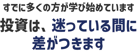 すでに多くの方が学び始めています。投資は、迷っている間に差がつきます
