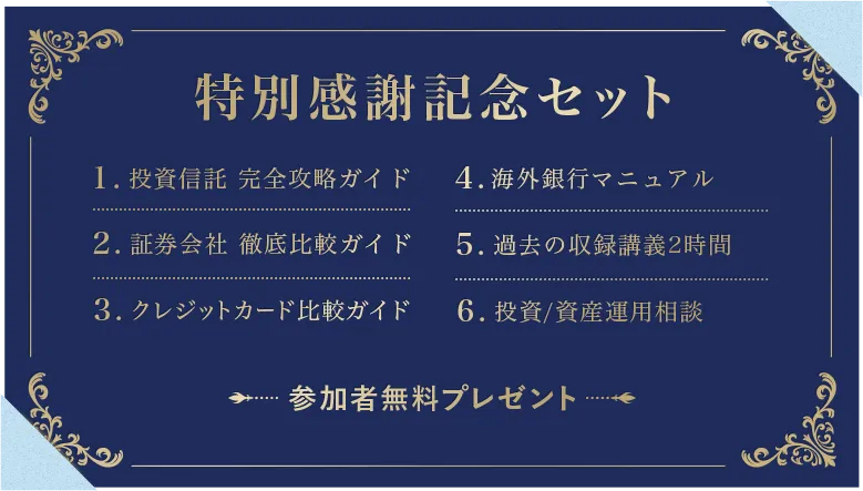 特別感謝記念セット 1. 投資信託 完全攻略ガイド 2. 証券会社 徹底比較ガイド 3. クレジットカード比較ガイド 4. 海外銀行マニュアル 5. 投資スタートアップガイド 6. 投資/資産運用相談 参加者無料プレゼント